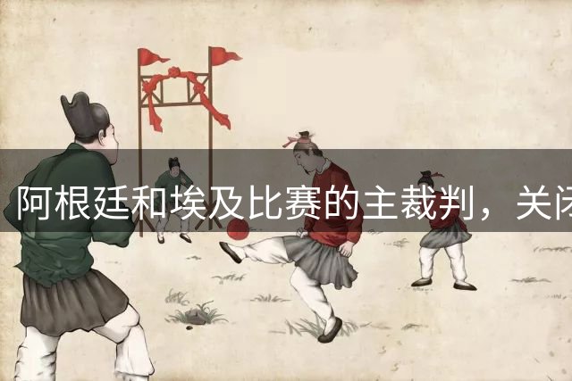 阿根廷和埃及比赛的主裁判，关闭社交账号